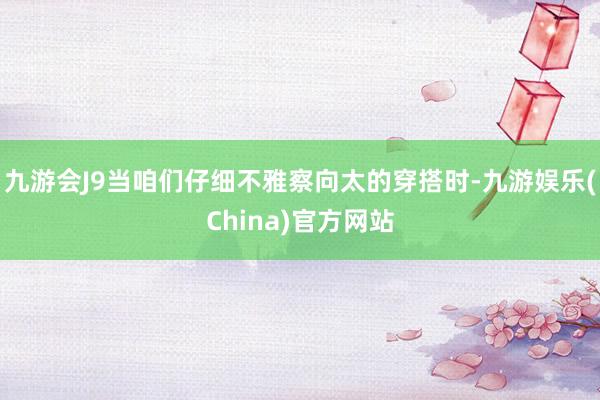 九游会J9当咱们仔细不雅察向太的穿搭时-九游娱乐(China)官方网站