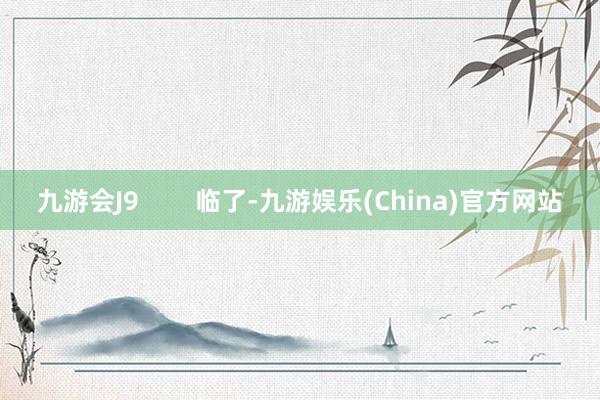 九游会J9        临了-九游娱乐(China)官方网站