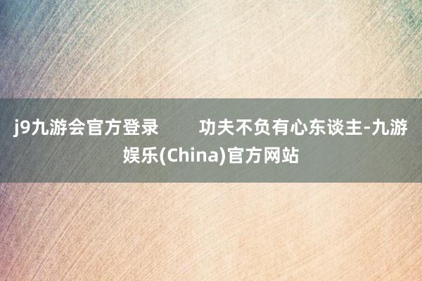 j9九游会官方登录        功夫不负有心东谈主-九游娱乐(China)官方网站