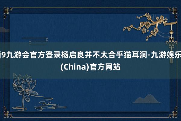 j9九游会官方登录杨启良并不太合乎猫耳洞-九游娱乐(China)官方网站