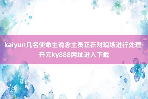 kaiyun几名使命主说念主员正在对现场进行处理-开元ky888网址进入下载