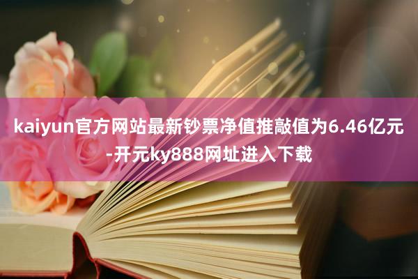 kaiyun官方网站最新钞票净值推敲值为6.46亿元-开元ky888网址进入下载