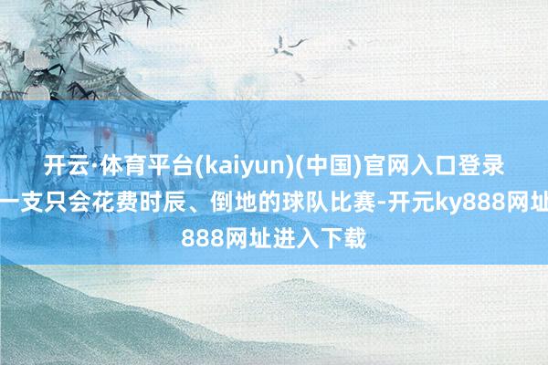 开云·体育平台(kaiyun)(中国)官网入口登录咱们在和一支只会花费时辰、倒地的球队比赛-开元ky888网址进入下载