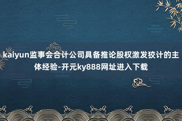 kaiyun监事会合计公司具备推论股权激发狡计的主体经验-开元ky888网址进入下载