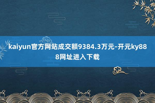 kaiyun官方网站成交额9384.3万元-开元ky888网址进入下载