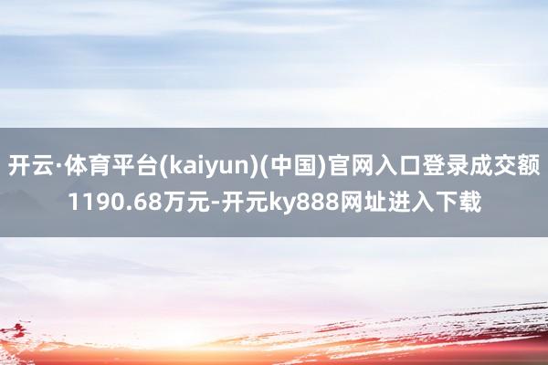 开云·体育平台(kaiyun)(中国)官网入口登录成交额1190.68万元-开元ky888网址进入下载