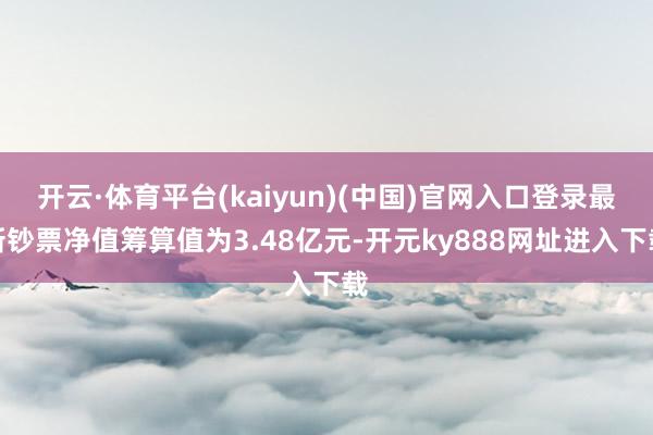 开云·体育平台(kaiyun)(中国)官网入口登录最新钞票净值筹算值为3.48亿元-开元ky888网址进入下载