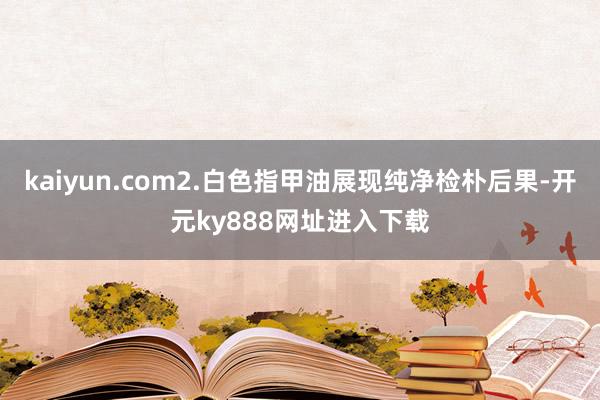 kaiyun.com2.白色指甲油展现纯净检朴后果-开元ky888网址进入下载