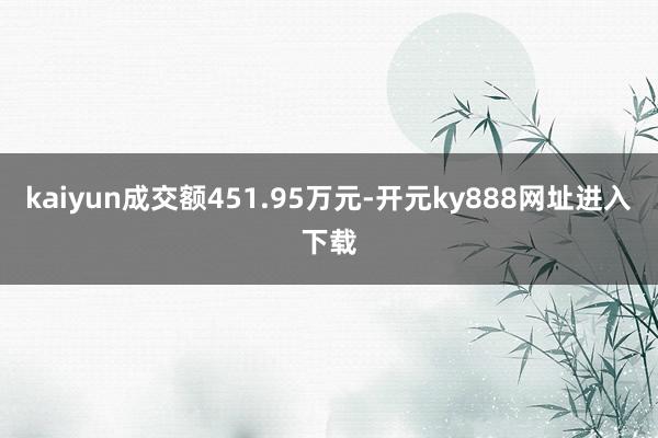 kaiyun成交额451.95万元-开元ky888网址进入下载