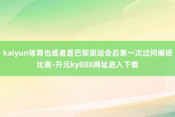 kaiyun体育也或者是巴黎奥运会后第一次过问阐扬比赛-开元ky888网址进入下载