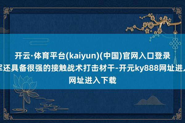 开云·体育平台(kaiyun)(中国)官网入口登录火箭军还具备很强的接触战术打击材干-开元ky888网址进入下载