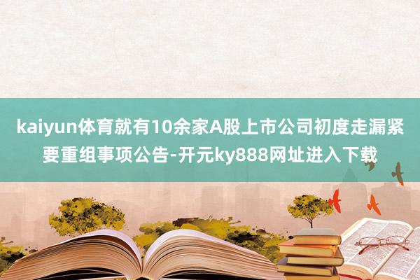 kaiyun体育就有10余家A股上市公司初度走漏紧要重组事项公告-开元ky888网址进入下载