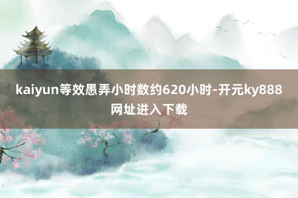 kaiyun等效愚弄小时数约620小时-开元ky888网址进入下载