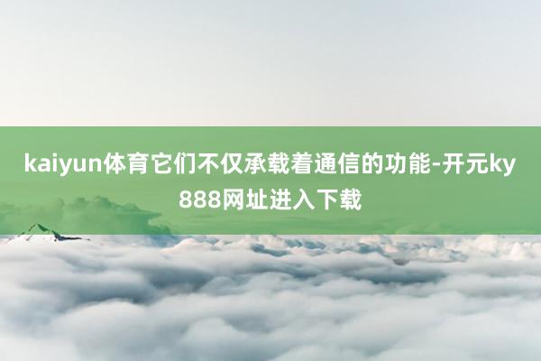 kaiyun体育它们不仅承载着通信的功能-开元ky888网址进入下载