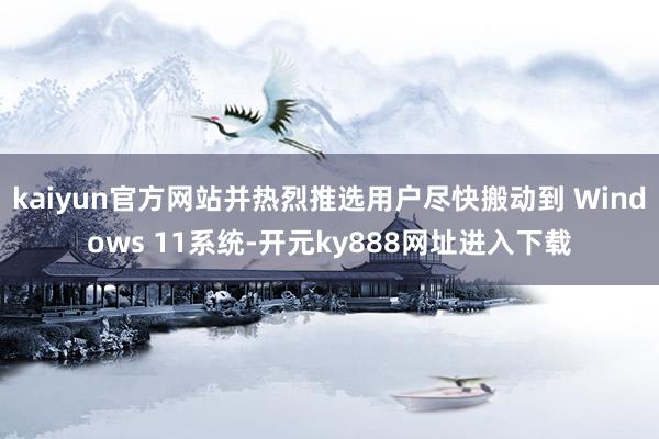 kaiyun官方网站并热烈推选用户尽快搬动到 Windows 11系统-开元ky888网址进入下载