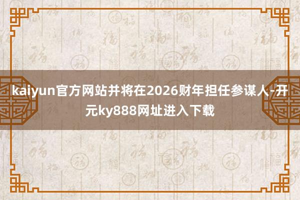 kaiyun官方网站并将在2026财年担任参谋人-开元ky888网址进入下载