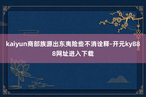 kaiyun商部族源出东夷险些不消诠释-开元ky888网址进入下载