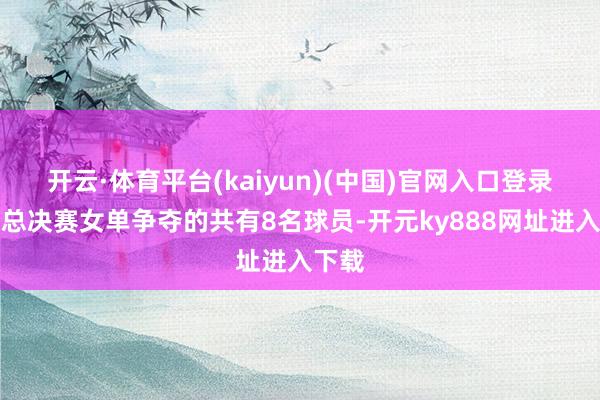 开云·体育平台(kaiyun)(中国)官网入口登录进入总决赛女单争夺的共有8名球员-开元ky888网址进入下载