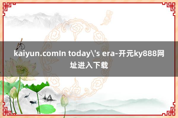 kaiyun.comIn today's era-开元ky888网址进入下载