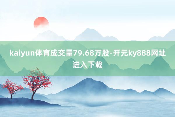 kaiyun体育成交量79.68万股-开元ky888网址进入下载