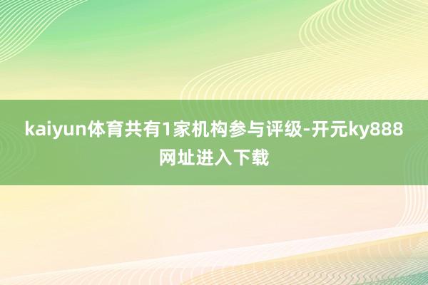 kaiyun体育共有1家机构参与评级-开元ky888网址进入下载