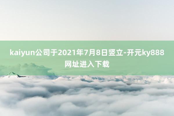 kaiyun公司于2021年7月8日竖立-开元ky888网址进入下载