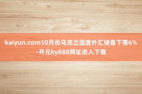 kaiyun.com10月份乌克兰国度外汇储备下落6%-开元ky888网址进入下载