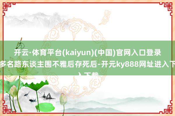 开云·体育平台(kaiyun)(中国)官网入口登录有多名路东谈主围不雅后存死后-开元ky888网址进入下载