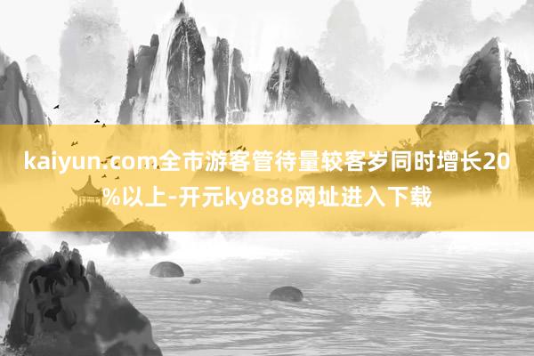 kaiyun.com全市游客管待量较客岁同时增长20%以上-开元ky888网址进入下载