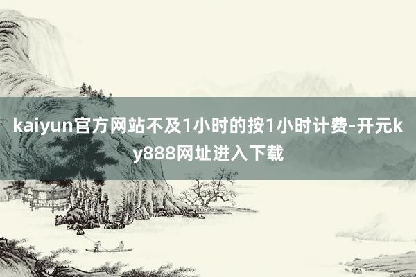 kaiyun官方网站不及1小时的按1小时计费-开元ky888网址进入下载