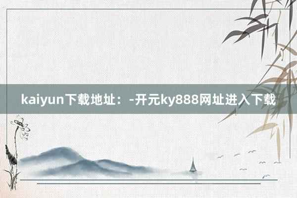 kaiyun下载地址：-开元ky888网址进入下载