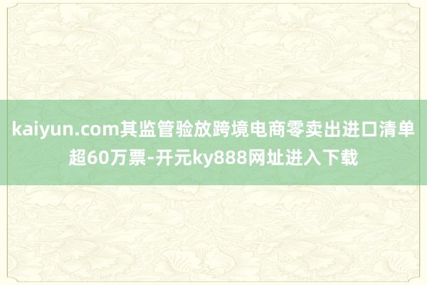 kaiyun.com其监管验放跨境电商零卖出进口清单超60万票-开元ky888网址进入下载