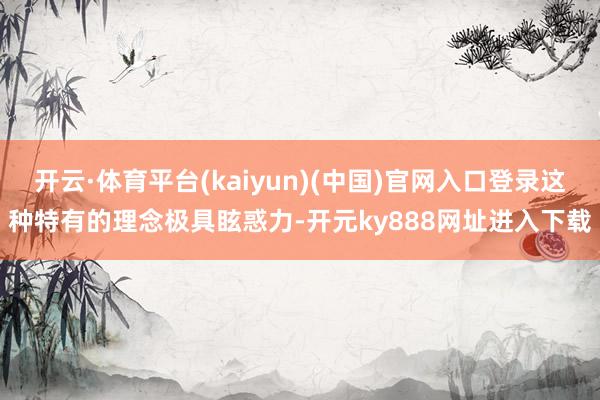 开云·体育平台(kaiyun)(中国)官网入口登录这种特有的理念极具眩惑力-开元ky888网址进入下载