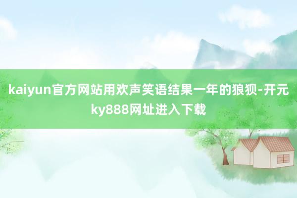 kaiyun官方网站用欢声笑语结果一年的狼狈-开元ky888网址进入下载