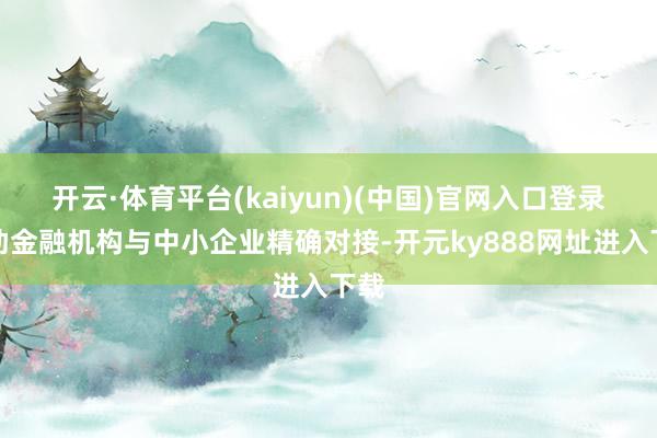 开云·体育平台(kaiyun)(中国)官网入口登录匡助金融机构与中小企业精确对接-开元ky888网址进入下载