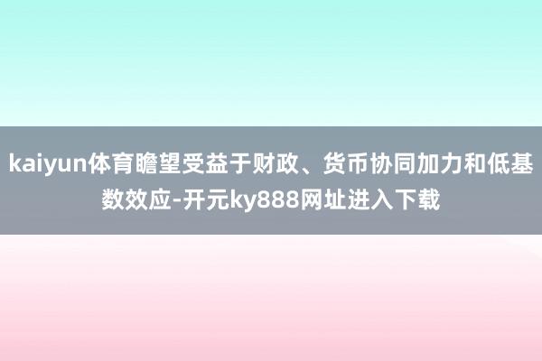 kaiyun体育瞻望受益于财政、货币协同加力和低基数效应-开元ky888网址进入下载