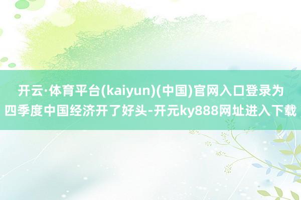 开云·体育平台(kaiyun)(中国)官网入口登录为四季度中国经济开了好头-开元ky888网址进入下载