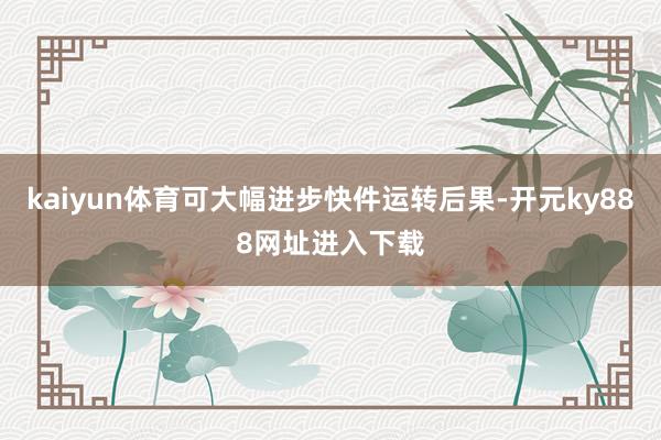 kaiyun体育可大幅进步快件运转后果-开元ky888网址进入下载