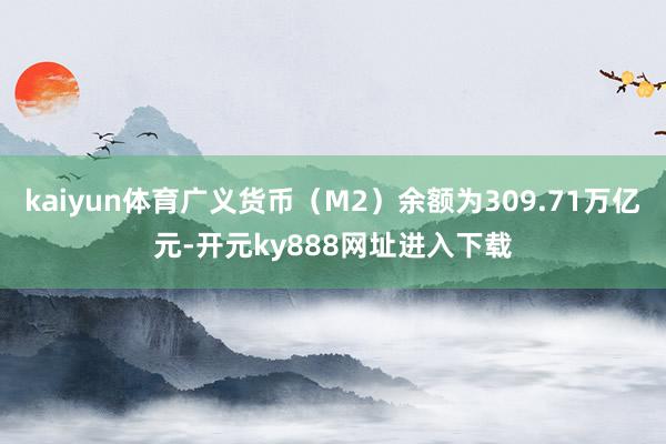 kaiyun体育广义货币（M2）余额为309.71万亿元-开元ky888网址进入下载