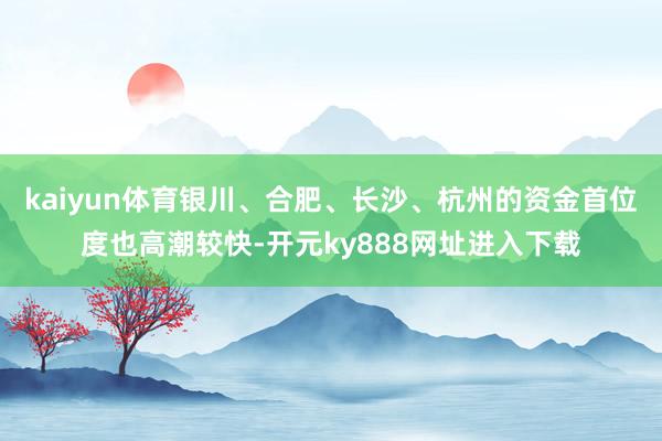 kaiyun体育银川、合肥、长沙、杭州的资金首位度也高潮较快-开元ky888网址进入下载