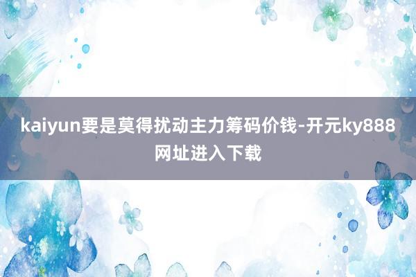 kaiyun要是莫得扰动主力筹码价钱-开元ky888网址进入下载