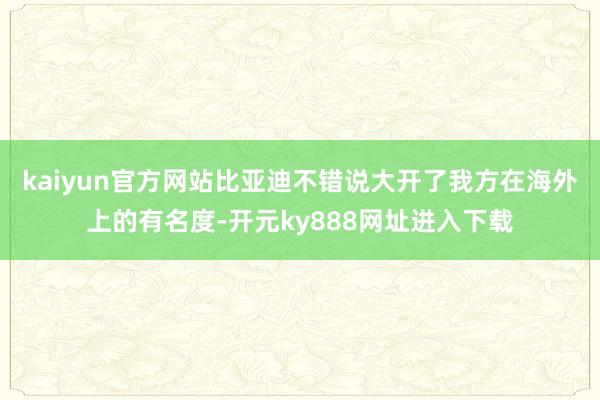 kaiyun官方网站比亚迪不错说大开了我方在海外上的有名度-开元ky888网址进入下载