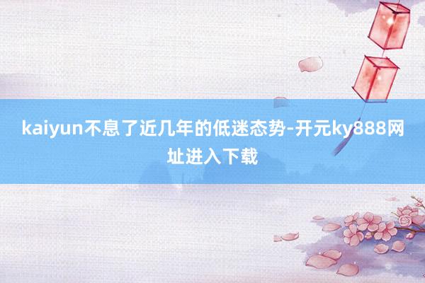 kaiyun不息了近几年的低迷态势-开元ky888网址进入下载