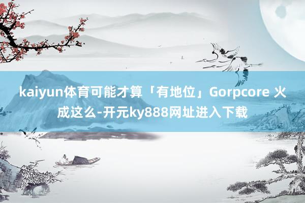 kaiyun体育可能才算「有地位」Gorpcore 火成这么-开元ky888网址进入下载