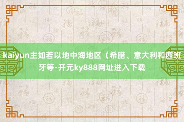 kaiyun主如若以地中海地区（希腊、意大利和西班牙等-开元ky888网址进入下载