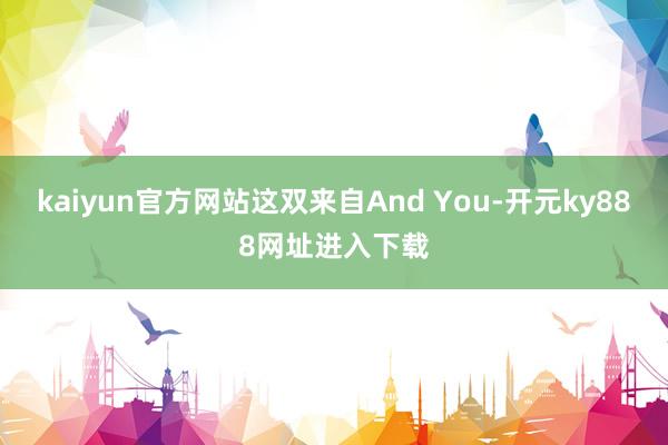 kaiyun官方网站这双来自And You-开元ky888网址进入下载