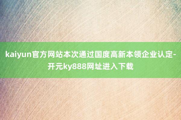 kaiyun官方网站本次通过国度高新本领企业认定-开元ky888网址进入下载