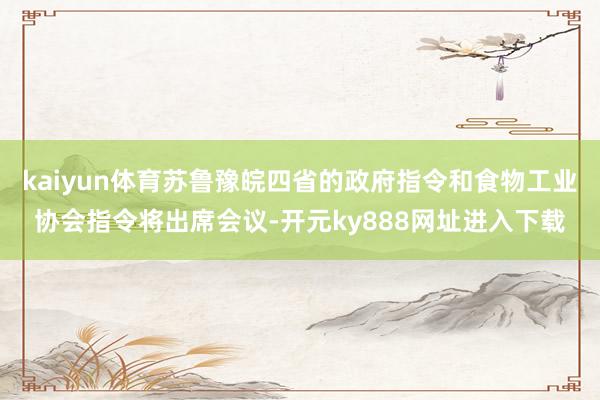 kaiyun体育苏鲁豫皖四省的政府指令和食物工业协会指令将出席会议-开元ky888网址进入下载