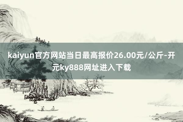 kaiyun官方网站当日最高报价26.00元/公斤-开元ky888网址进入下载