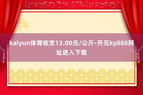 kaiyun体育收支13.00元/公斤-开元ky888网址进入下载